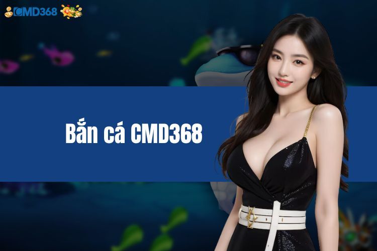 Bắn cá CMD368 - Những thông tin nhất định bạn phải biết