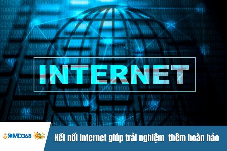 Kết nối Internet giúp trải nghiệm của bạn thêm hoàn hảo